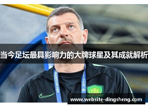 当今足坛最具影响力的大牌球星及其成就解析
