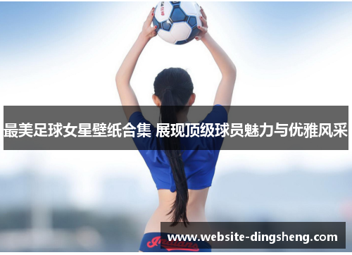 最美足球女星壁纸合集 展现顶级球员魅力与优雅风采