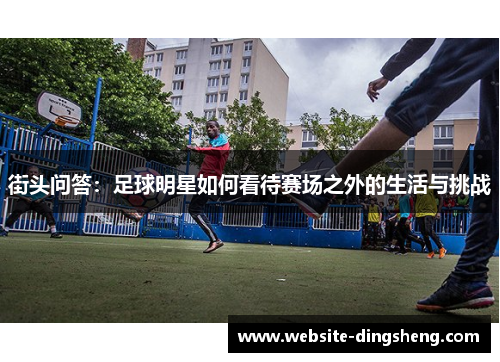 街头问答：足球明星如何看待赛场之外的生活与挑战