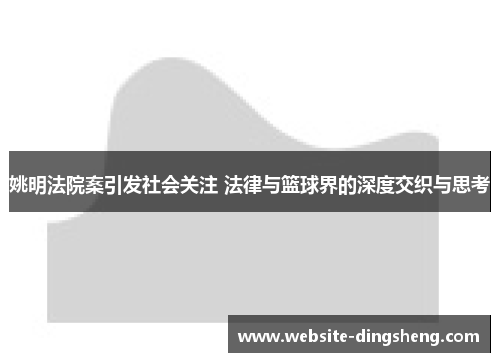 姚明法院案引发社会关注 法律与篮球界的深度交织与思考