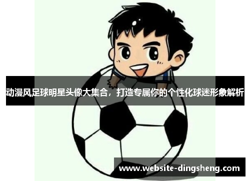 动漫风足球明星头像大集合，打造专属你的个性化球迷形象解析