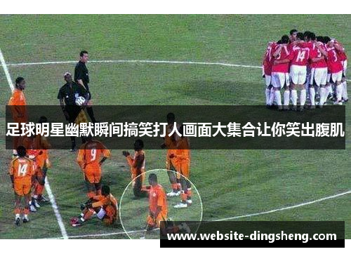 足球明星幽默瞬间搞笑打人画面大集合让你笑出腹肌