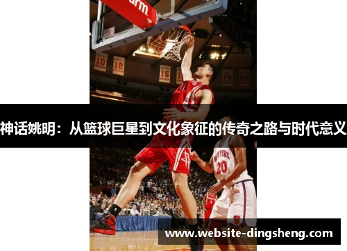 神话姚明：从篮球巨星到文化象征的传奇之路与时代意义