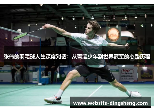 张伟的羽毛球人生深度对话：从青涩少年到世界冠军的心路历程