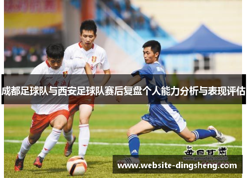 成都足球队与西安足球队赛后复盘个人能力分析与表现评估