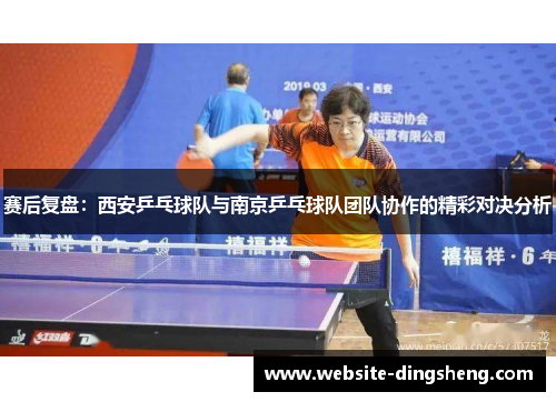 赛后复盘：西安乒乓球队与南京乒乓球队团队协作的精彩对决分析