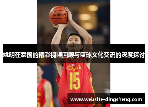 姚明在泰国的精彩视频回顾与篮球文化交流的深度探讨