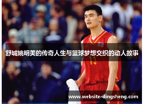 舒城姚明美的传奇人生与篮球梦想交织的动人故事