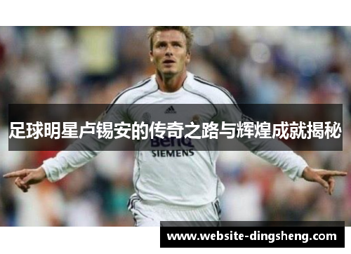 足球明星卢锡安的传奇之路与辉煌成就揭秘