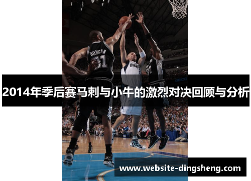 2014年季后赛马刺与小牛的激烈对决回顾与分析