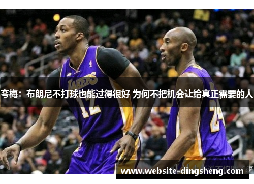 夸梅：布朗尼不打球也能过得很好 为何不把机会让给真正需要的人