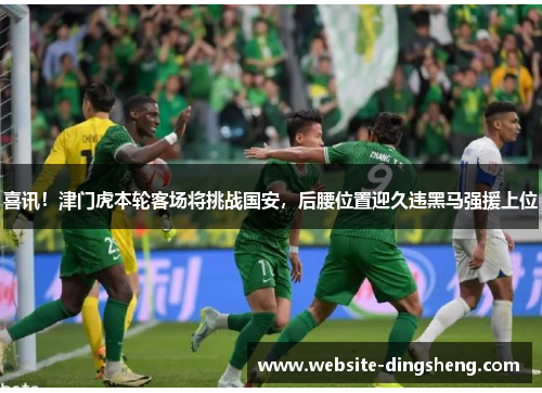 喜讯！津门虎本轮客场将挑战国安，后腰位置迎久违黑马强援上位